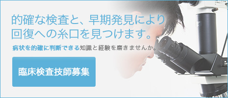 的確な検査と、早期発見により回復への糸口を見つけます。病状を的確に判断できる知識と経験を磨きませんか。臨床検査技師募集